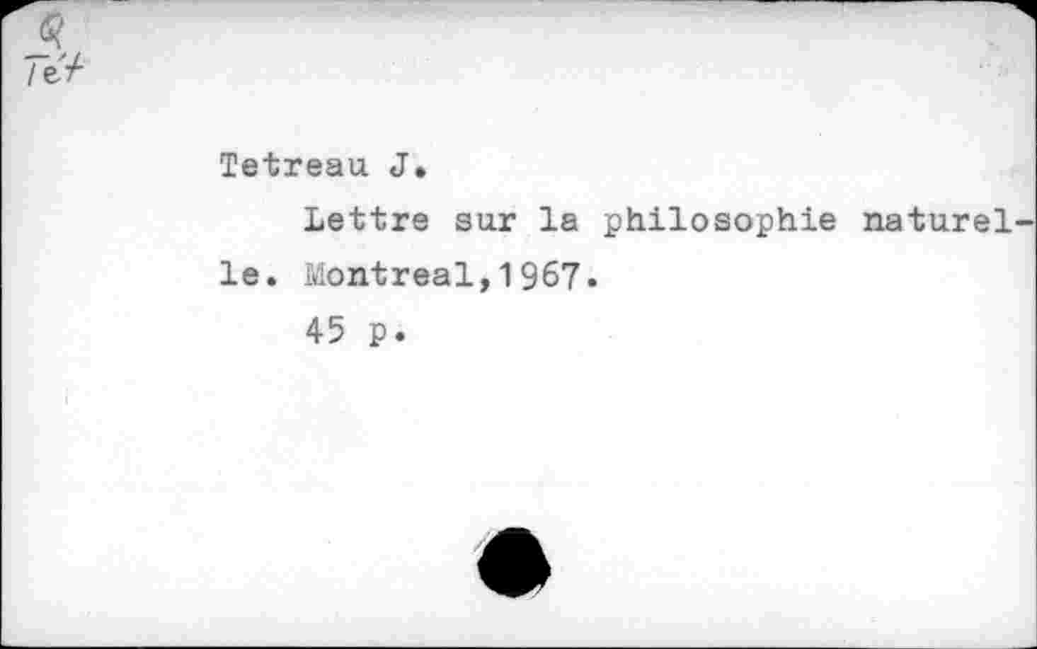 ﻿j?
le,/-
Tetreau J.
Lettre sur la philosophie naturelle. Montreal,1967.
45 p.